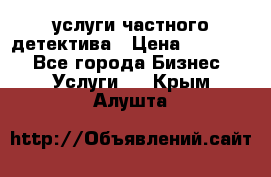  услуги частного детектива › Цена ­ 10 000 - Все города Бизнес » Услуги   . Крым,Алушта